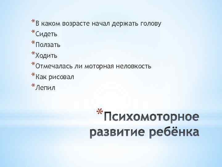 *В каком возрасте начал держать голову *Сидеть *Ползать *Ходить *Отмечалась ли моторная неловкость *Как