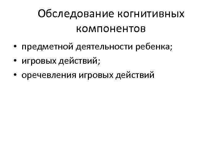 Обследование когнитивных компонентов • предметной деятельности ребенка; • игровых действий; • оречевления игровых действий