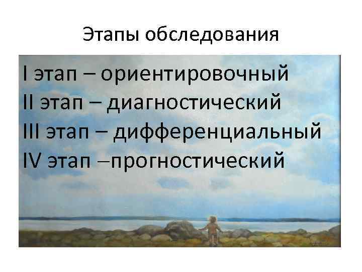 Этапы обследования I этап – ориентировочный II этап – диагностический III этап – дифференциальный