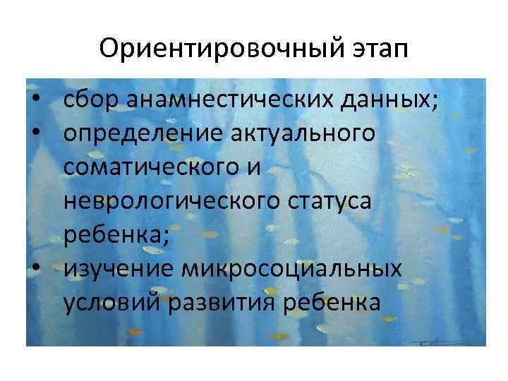 Ориентировочный этап • сбор анамнестических данных; • определение актуального соматического и неврологического статуса ребенка;