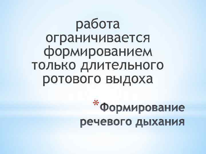 работа ограничивается формированием только длительного ротового выдоха * 