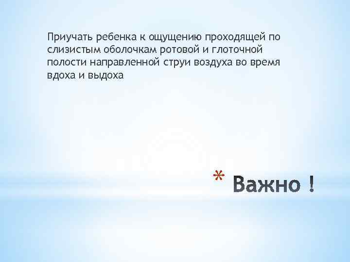 Приучать ребенка к ощущению проходящей по слизистым оболочкам ротовой и глоточной полости направленной струи