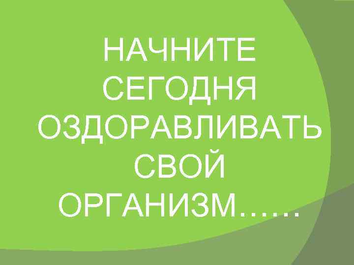 НАЧНИТЕ СЕГОДНЯ ОЗДОРАВЛИВАТЬ СВОЙ ОРГАНИЗМ…… 