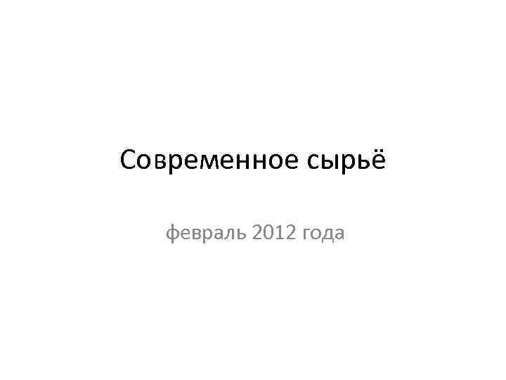 Современное сырьё февраль 2012 года 