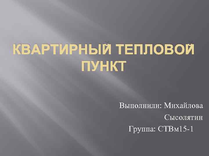 КВАРТИРНЫЙ ТЕПЛОВОЙ ПУНКТ Выполнили: Михайлова Сысолятин Группа: СТВм 15 -1 