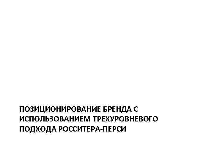 ПОЗИЦИОНИРОВАНИЕ БРЕНДА С ИСПОЛЬЗОВАНИЕМ ТРЕХУРОВНЕВОГО ПОДХОДА РОССИТЕРА-ПЕРСИ 
