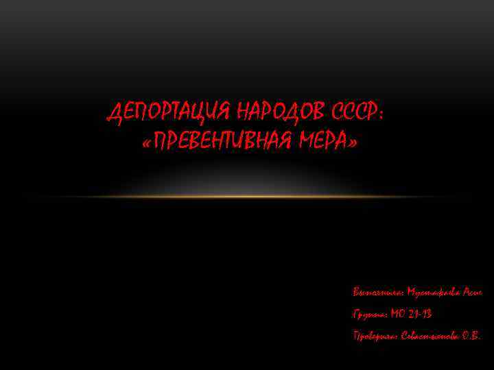 ДЕПОРТАЦИЯ НАРОДОВ СССР: «ПРЕВЕНТИВНАЯ МЕРА» Выполнила: Мустафаева Асие Группа: МО 21 -13 Проверила: Севастьянова