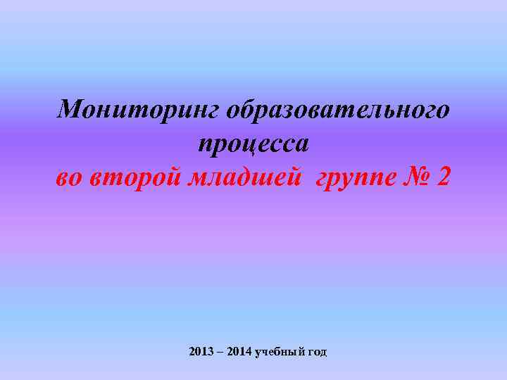 Мониторинг образовательного процесса во второй младшей группе № 2 2013 – 2014 учебный год