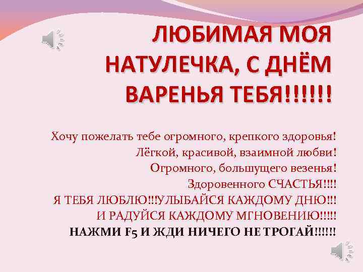 ЛЮБИМАЯ МОЯ НАТУЛЕЧКА, С ДНЁМ ВАРЕНЬЯ ТЕБЯ!!!!!! Хочу пожелать тебе огромного, крепкого здоровья! Лёгкой,