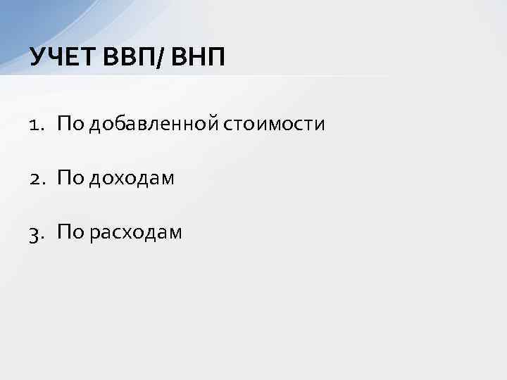 УЧЕТ ВВП/ ВНП 1. По добавленной стоимости 2. По доходам 3. По расходам 
