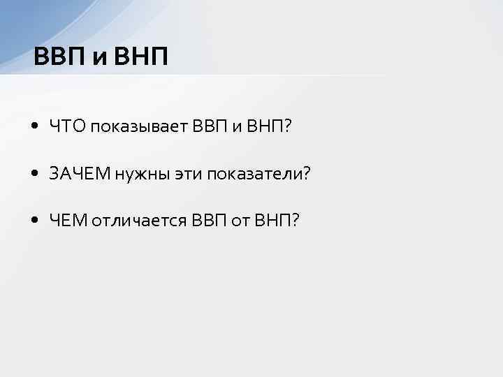 ВВП и ВНП • ЧТО показывает ВВП и ВНП? • ЗАЧЕМ нужны эти показатели?