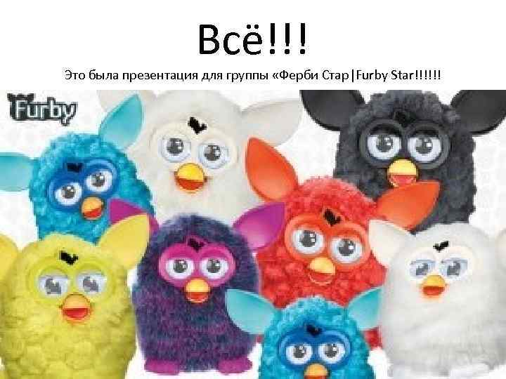 Всё!!! Это была презентация для группы «Ферби Стар|Furby Star!!!!!! 