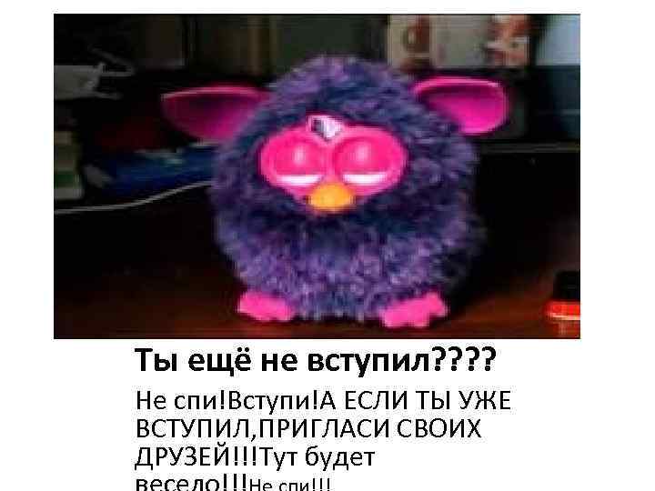 Ты ещё не вступил? ? Не спи!Вступи!А ЕСЛИ ТЫ УЖЕ ВСТУПИЛ, ПРИГЛАСИ СВОИХ ДРУЗЕЙ!!!Тут