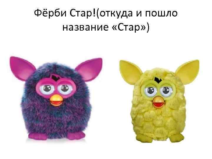 Фёрби Стар!(откуда и пошло название «Стар» ) 