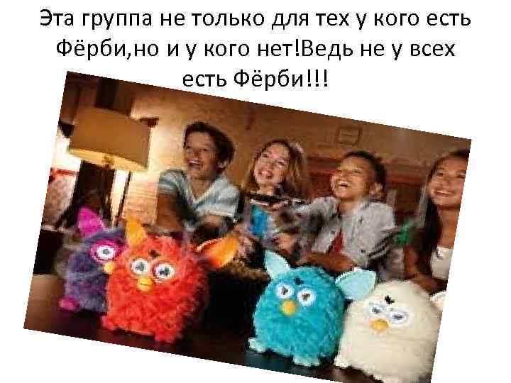 Эта группа не только для тех у кого есть Фёрби, но и у кого