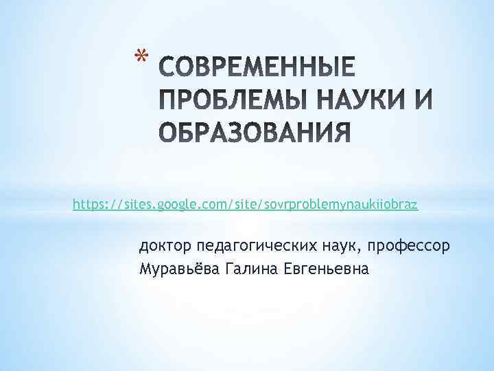 * https: //sites. google. com/site/sovrproblemynaukiiobraz доктор педагогических наук, профессор Муравьёва Галина Евгеньевна 