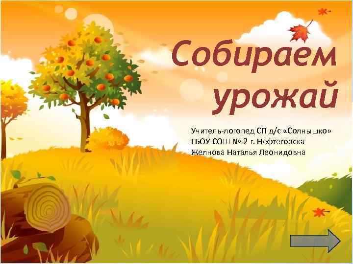 Собираем урожай Учитель-логопед СП д/с «Солнышко» ГБОУ СОШ № 2 г. Нефтегорска Желнова Наталья