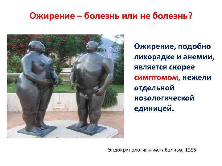 Ожирение – болезнь или не болезнь? Ожирение, подобно лихорадке и анемии, является скорее симптомом,