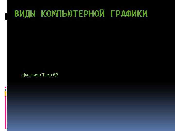 ВИДЫ КОМПЬЮТЕРНОЙ ГРАФИКИ Фахриев Таир 8 В 