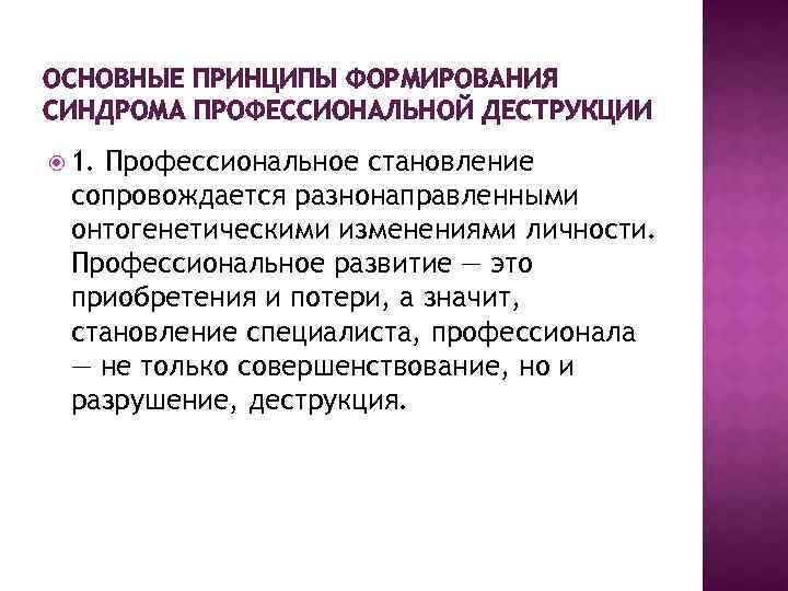 ОСНОВНЫЕ ПРИНЦИПЫ ФОРМИРОВАНИЯ СИНДРОМА ПРОФЕССИОНАЛЬНОЙ ДЕСТРУКЦИИ 1. Профессиональное становление сопровождается разнонаправленными онтогенетическими изменениями личности.