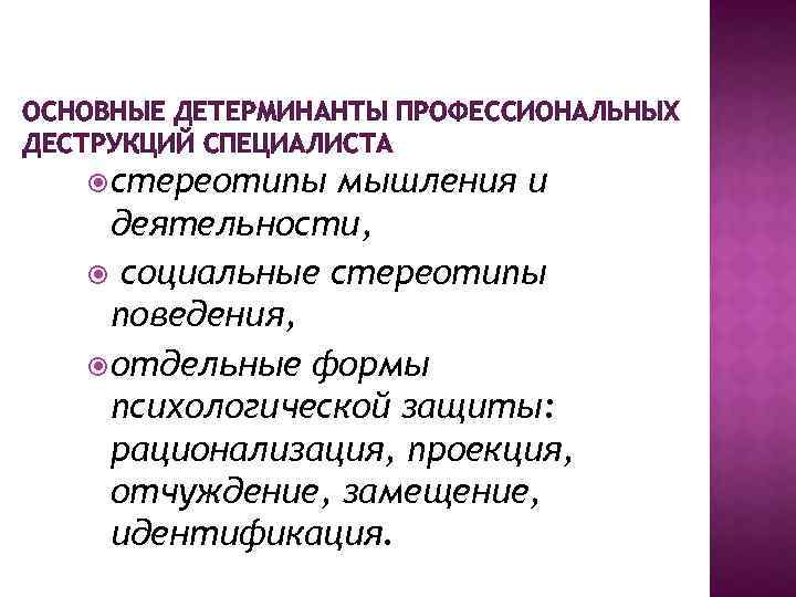 ОСНОВНЫЕ ДЕТЕРМИНАНТЫ ПРОФЕССИОНАЛЬНЫХ ДЕСТРУКЦИЙ СПЕЦИАЛИСТА стереотипы мышления и деятельности, социальные стереотипы поведения, отдельные формы