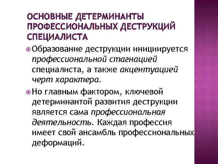 ОСНОВНЫЕ ДЕТЕРМИНАНТЫ ПРОФЕССИОНАЛЬНЫХ ДЕСТРУКЦИЙ СПЕЦИАЛИСТА Образование деструкции инициируется профессиональной стагнацией специалиста, а также акцентуацией