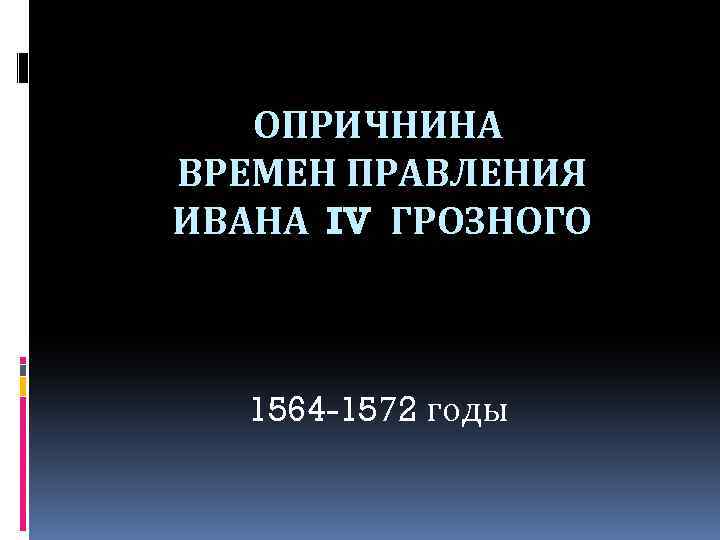 ОПРИЧНИНА ВРЕМЕН ПРАВЛЕНИЯ ИВАНА IV ГРОЗНОГО 1564 -1572 годы 