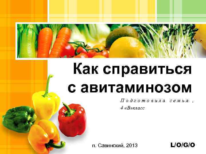 Как справиться с авитаминозом Подготовила семья , 4 «В» класс п. Савинский, 2013 L/O/G/O