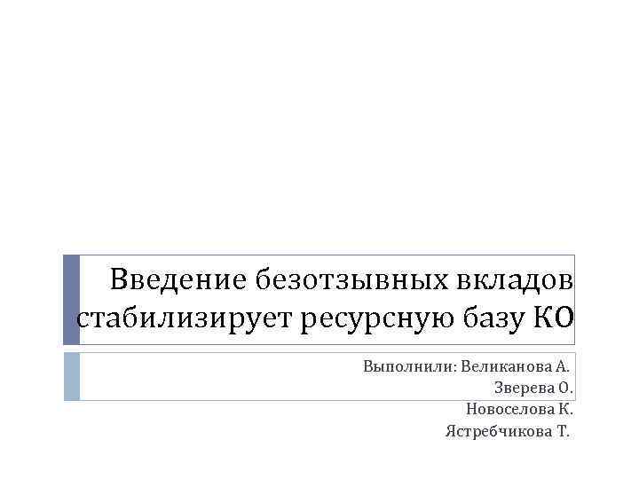 Введение безотзывных вкладов стабилизирует ресурсную базу КО Выполнили: Великанова А. Зверева О. Новоселова К.