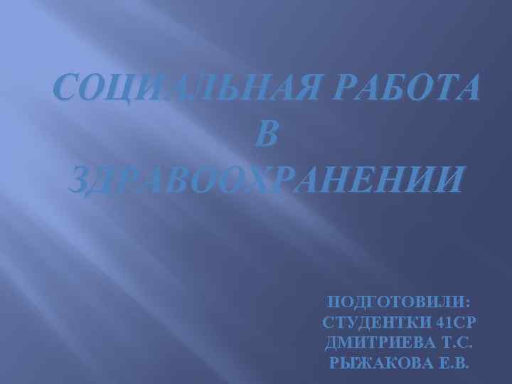СОЦИАЛЬНАЯ РАБОТА В ЗДРАВООХРАНЕНИИ ПОДГОТОВИЛИ: СТУДЕНТКИ 41 СР ДМИТРИЕВА Т. С. РЫЖАКОВА Е. В.