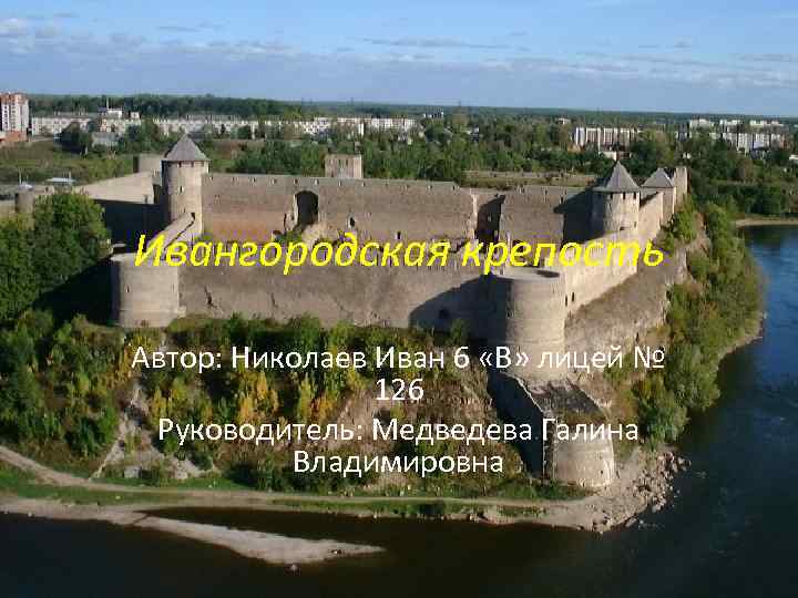 Ивангородская крепость Автор: Николаев Иван 6 «В» лицей № 126 Руководитель: Медведева Галина Владимировна