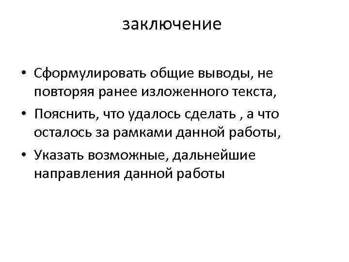 заключение • Сформулировать общие выводы, не повторяя ранее изложенного текста, • Пояснить, что удалось