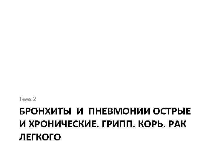 Тема 2 БРОНХИТЫ И ПНЕВМОНИИ ОСТРЫЕ И ХРОНИЧЕСКИЕ. ГРИПП. КОРЬ. РАК ЛЕГКОГО 