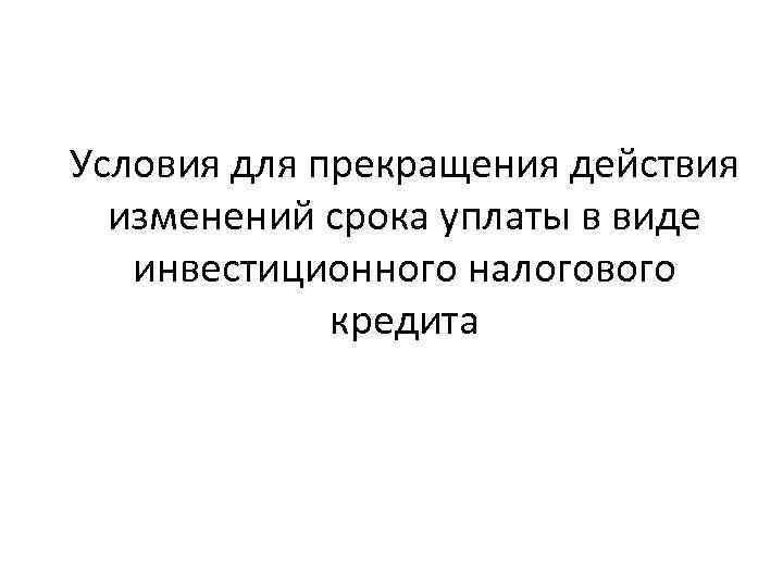 Условия для прекращения действия изменений срока уплаты в виде инвестиционного налогового кредита 