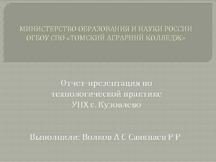 МИНИСТЕРСТВО ОБРАЗОВАНИЯ И НАУКИ РОССИИ ОГБОУ СПО «ТОМСКИЙ АГРАРННЙ КОЛЛЕДЖ» Отчет-презентация по технологической практике