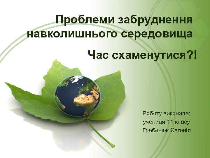 Проблеми забруднення навколишнього середовища Час схаменутися? ! Роботу виконала: учениця 11 класу Гребенюк Євгенія