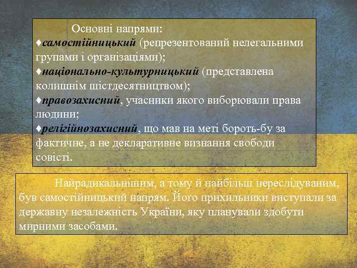 Основні напрями: ♦самостійницький (репрезентований нелегальними групами і організаціями); ♦національно-культурницький (представлена колишнім шістдесятництвом); ♦правозахисний, учасники