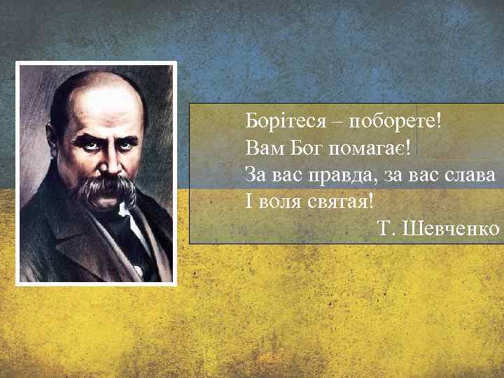 Борітеся – поборете! Вам Бог помагає! За вас правда, за вас слава І воля