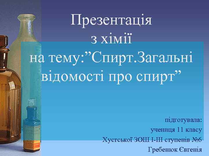 Презентація з хімії на тему: ”Спирт. Загальні відомості про спирт” підготувала: учениця 11 класу