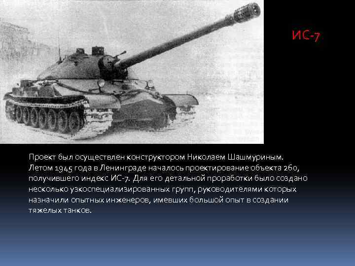 ИС-7 Проект был осуществлен конструктором Николаем Шашмуриным. Летом 1945 года в Ленинграде началось проектирование