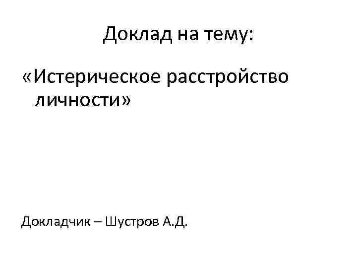 Доклад на тему: «Истерическое расстройство личности» Докладчик – Шустров А. Д. 