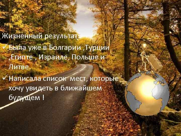 Жизненный результат: ü Была уже в Болгарии , Турции , Египте , Израиле, Польше