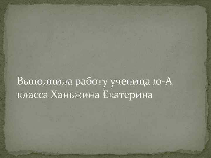 Выполнила работу ученица 10 -А класса Ханьжина Екатерина 