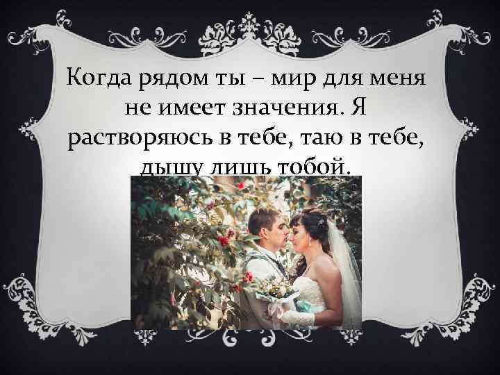 Когда рядом ты – мир для меня не имеет значения. Я растворяюсь в тебе,