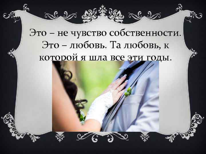 Это – не чувство собственности. Это – любовь. Та любовь, к которой я шла