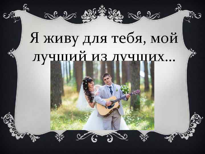 Я живу для тебя, мой лучший из лучших… 