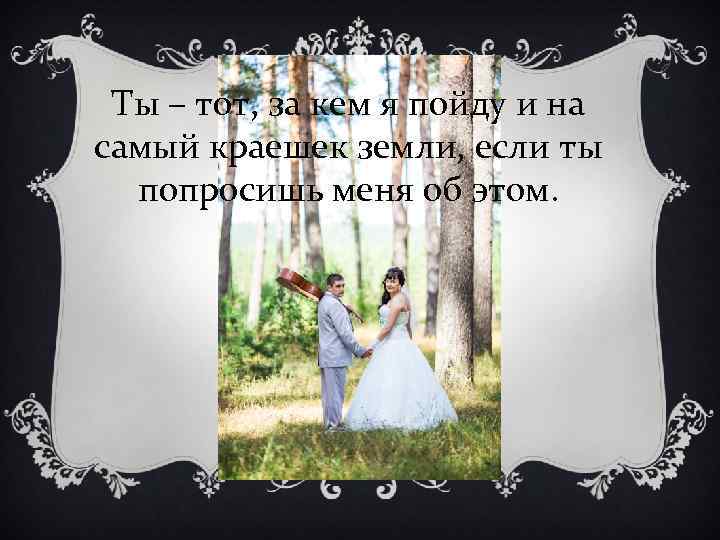 Ты – тот, за кем я пойду и на самый краешек земли, если ты