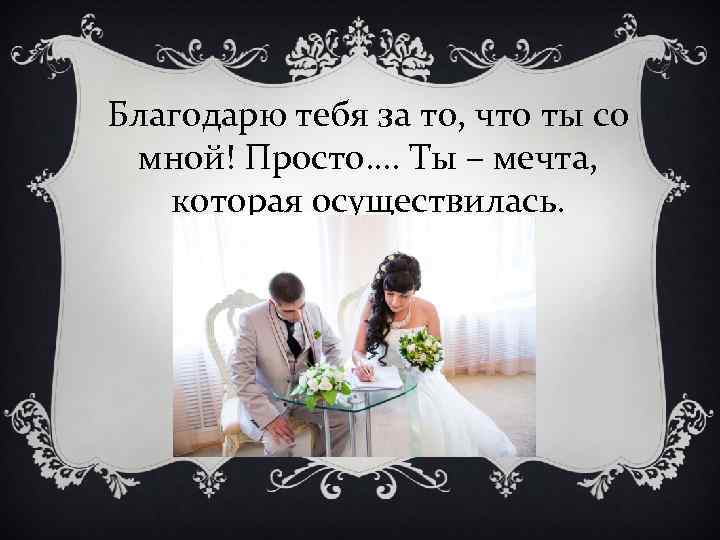 Благодарю тебя за то, что ты со мной! Просто…. Ты – мечта, которая осуществилась.