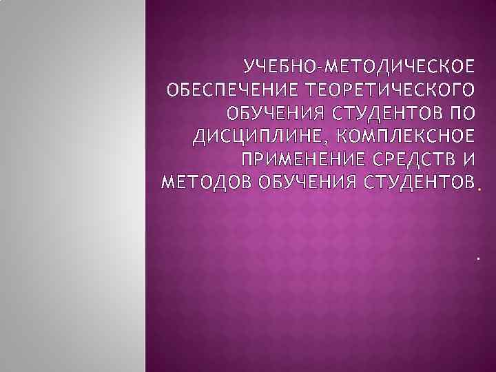 УЧЕБНО-МЕТОДИЧЕСКОЕ ОБЕСПЕЧЕНИЕ ТЕОРЕТИЧЕСКОГО ОБУЧЕНИЯ СТУДЕНТОВ ПО ДИСЦИПЛИНЕ, КОМПЛЕКСНОЕ ПРИМЕНЕНИЕ СРЕДСТВ И МЕТОДОВ ОБУЧЕНИЯ СТУДЕНТОВ