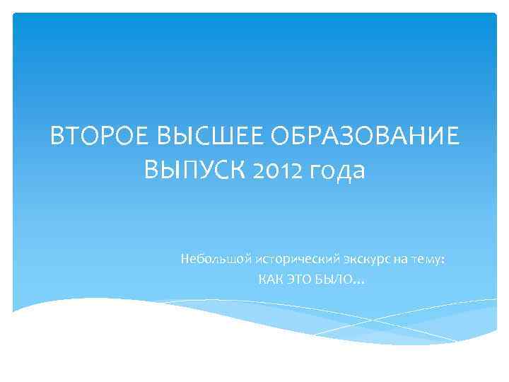 ВТОРОЕ ВЫСШЕЕ ОБРАЗОВАНИЕ ВЫПУСК 2012 года Небольшой исторический экскурс на тему: КАК ЭТО БЫЛО…